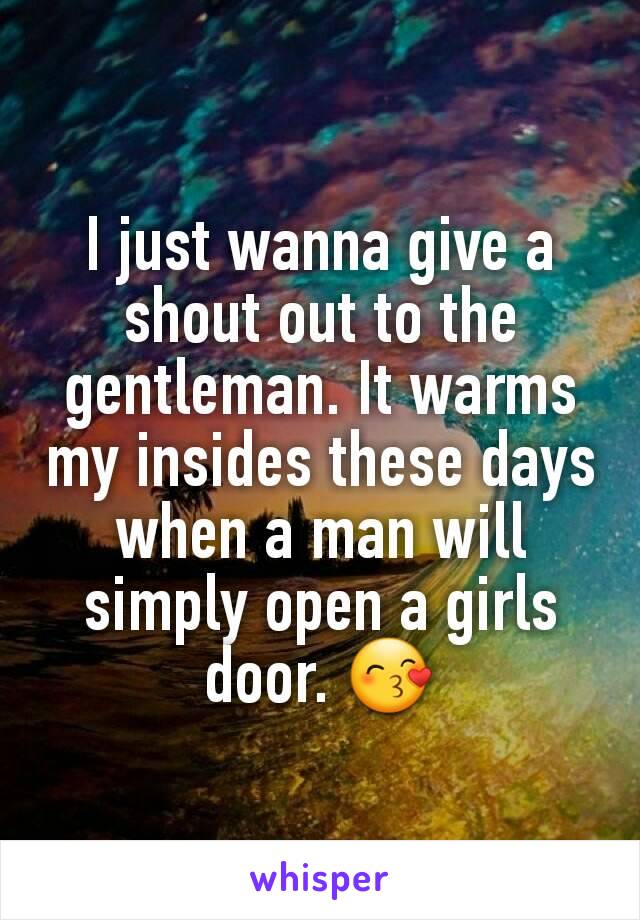 I just wanna give a shout out to the gentleman. It warms my insides these days when a man will simply open a girls door. 😙