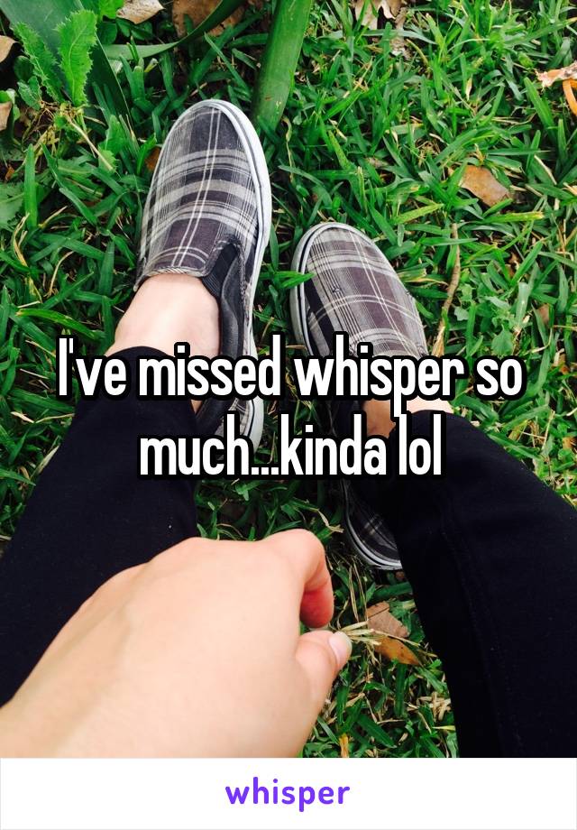 I've missed whisper so much...kinda lol