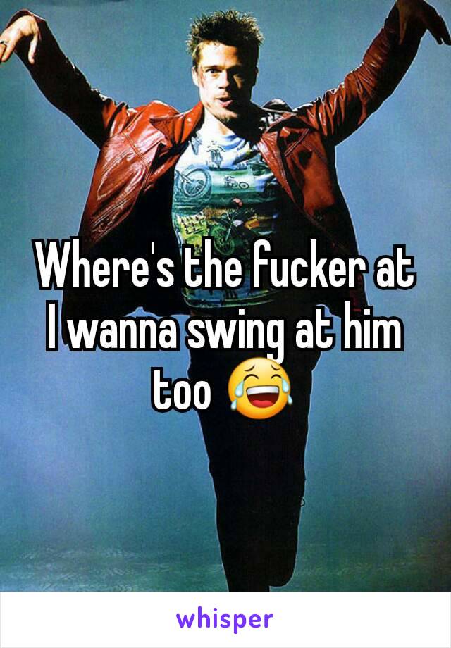 Where's the fucker at I wanna swing at him too 😂