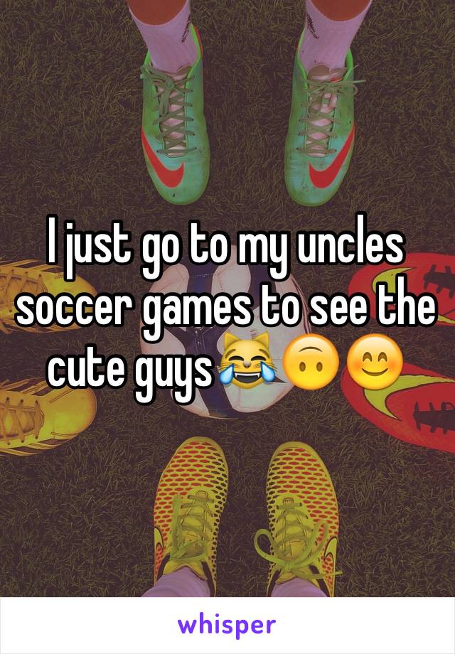 I just go to my uncles soccer games to see the cute guys😹🙃😊