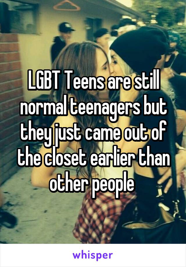 LGBT Teens are still normal teenagers but they just came out of the closet earlier than other people 