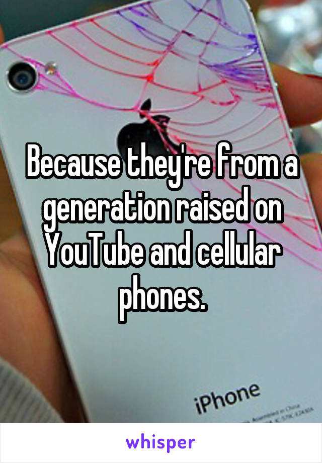 Because they're from a generation raised on YouTube and cellular phones.