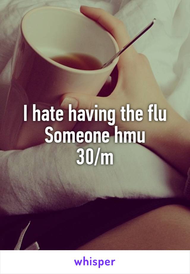 I hate having the flu
Someone hmu
30/m