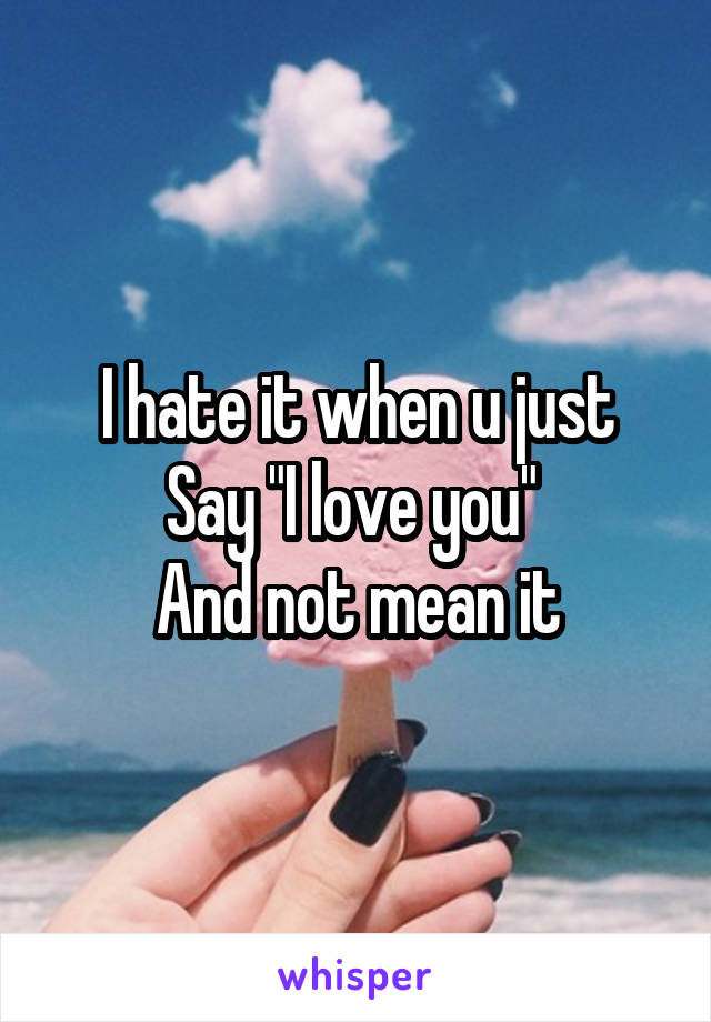 I hate it when u just
Say "I love you" 
And not mean it