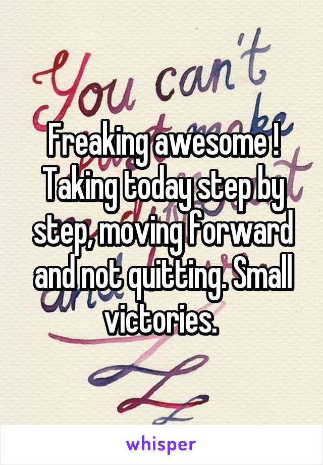 Freaking awesome ! Taking today step by step, moving forward and not quitting. Small victories. 