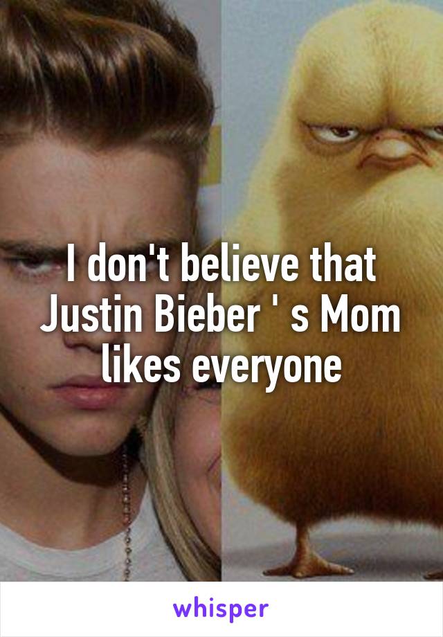 I don't believe that Justin Bieber ' s Mom likes everyone