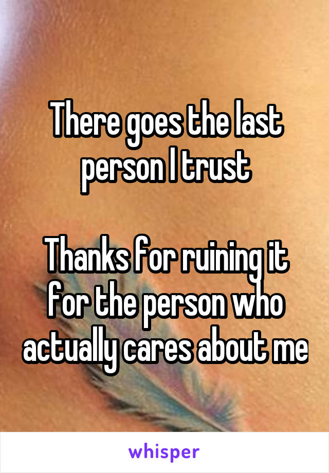 There goes the last person I trust

Thanks for ruining it for the person who actually cares about me