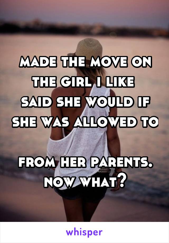 made the move on the girl i like 
said she would if she was allowed to 
from her parents.
now what?