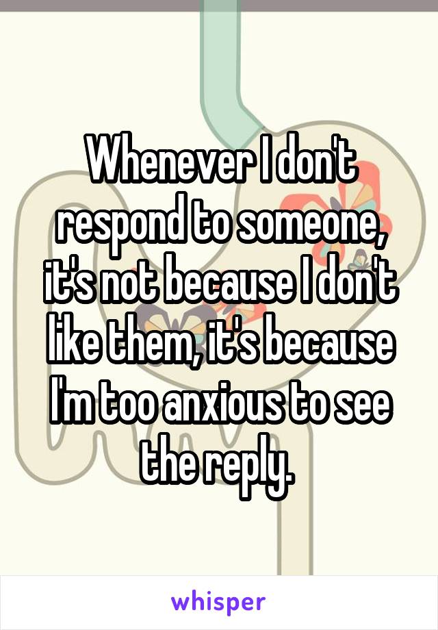 Whenever I don't respond to someone, it's not because I don't like them, it's because I'm too anxious to see the reply. 