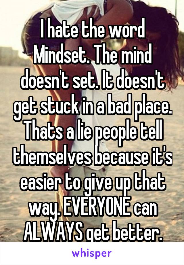 I hate the word Mindset. The mind doesn't set. It doesn't get stuck in a bad place. Thats a lie people tell themselves because it's easier to give up that way. EVERYONE can ALWAYS get better.