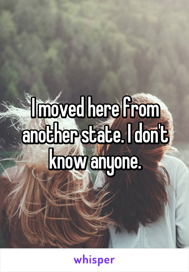 I moved here from another state. I don't know anyone.