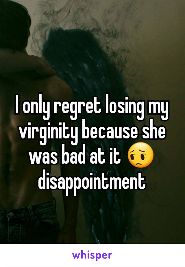 I only regret losing my virginity because she was bad at it 😔 disappointment