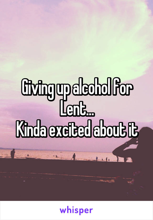 Giving up alcohol for Lent...
Kinda excited about it