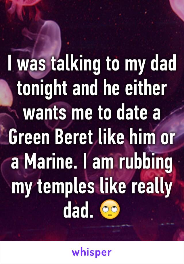I was talking to my dad tonight and he either wants me to date a Green Beret like him or a Marine. I am rubbing my temples like really dad. 🙄