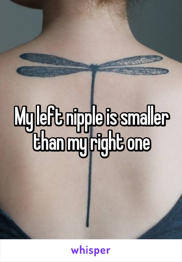 My left nipple is smaller than my right one
