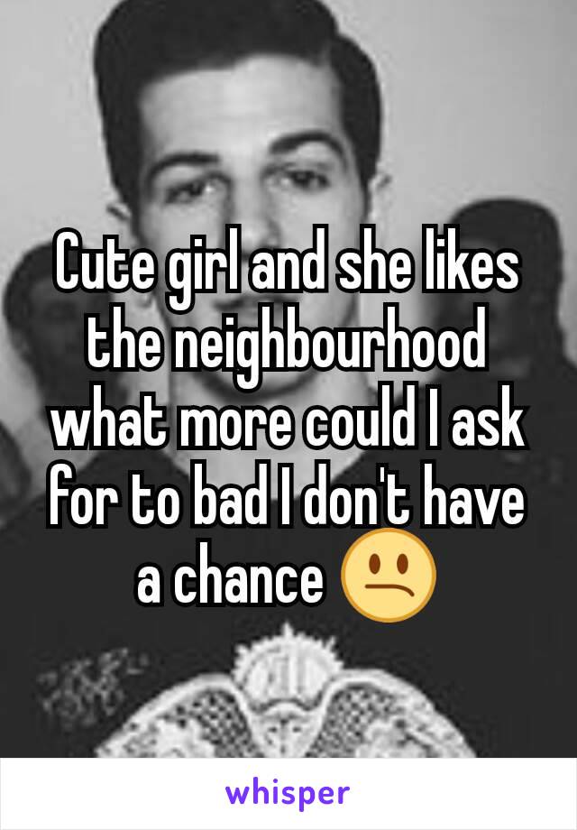 Cute girl and she likes the neighbourhood what more could I ask for to bad I don't have a chance 😕