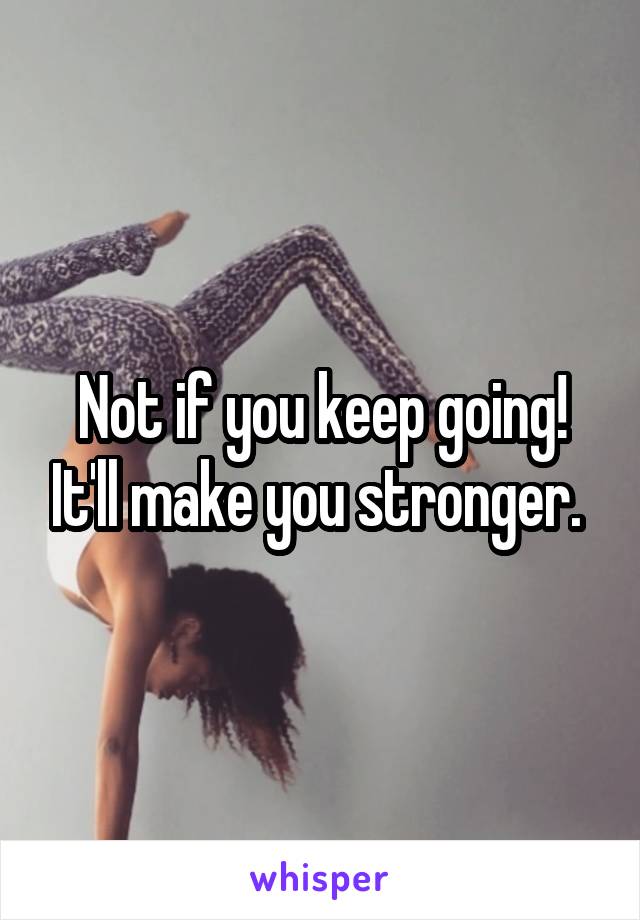 Not if you keep going! It'll make you stronger. 