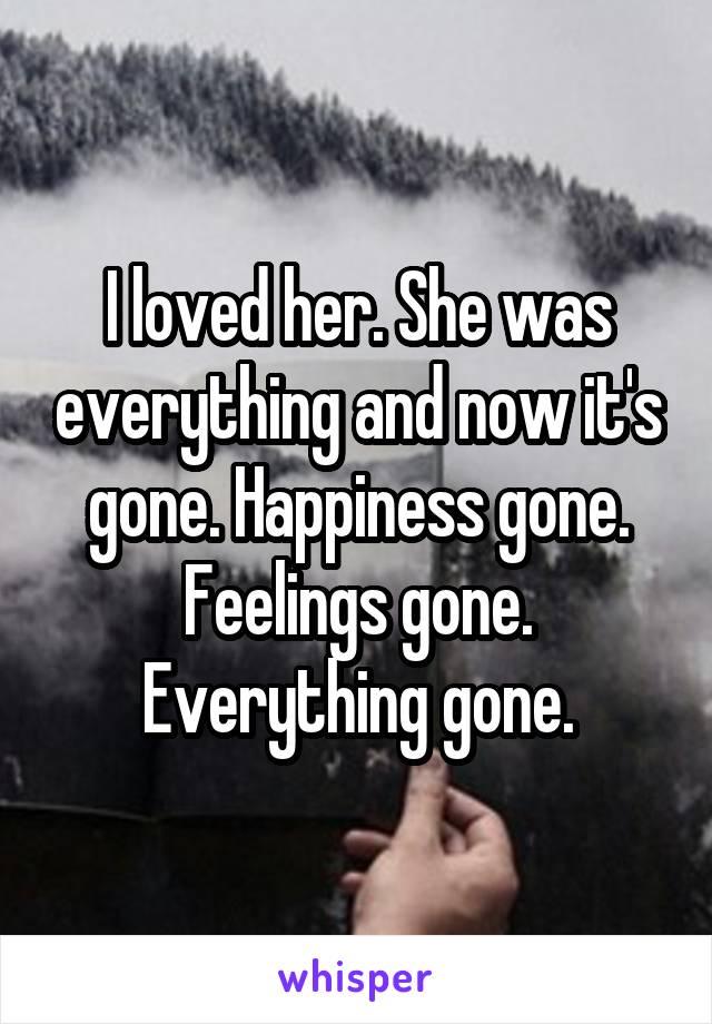 I loved her. She was everything and now it's gone. Happiness gone. Feelings gone. Everything gone.