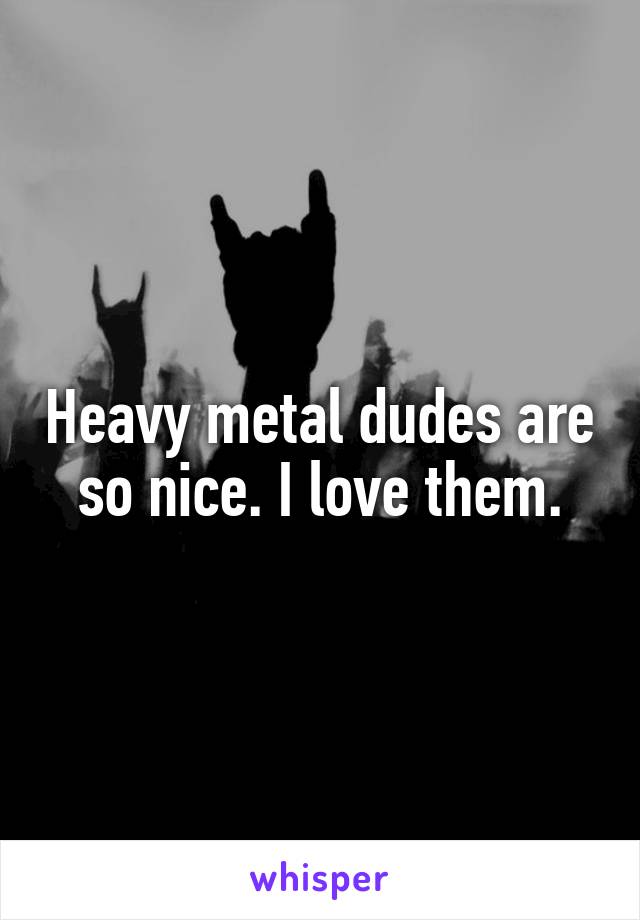 Heavy metal dudes are so nice. I love them.