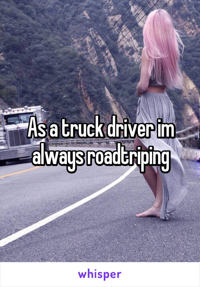 As a truck driver im always roadtriping