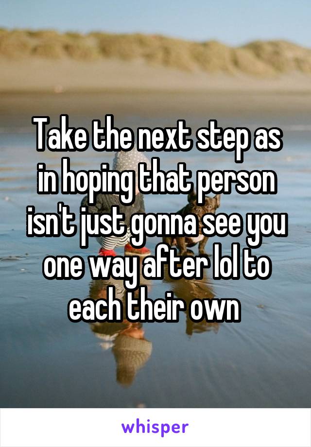Take the next step as in hoping that person isn't just gonna see you one way after lol to each their own 