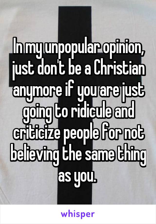 In my unpopular opinion, just don't be a Christian anymore if you are just going to ridicule and criticize people for not believing the same thing as you. 