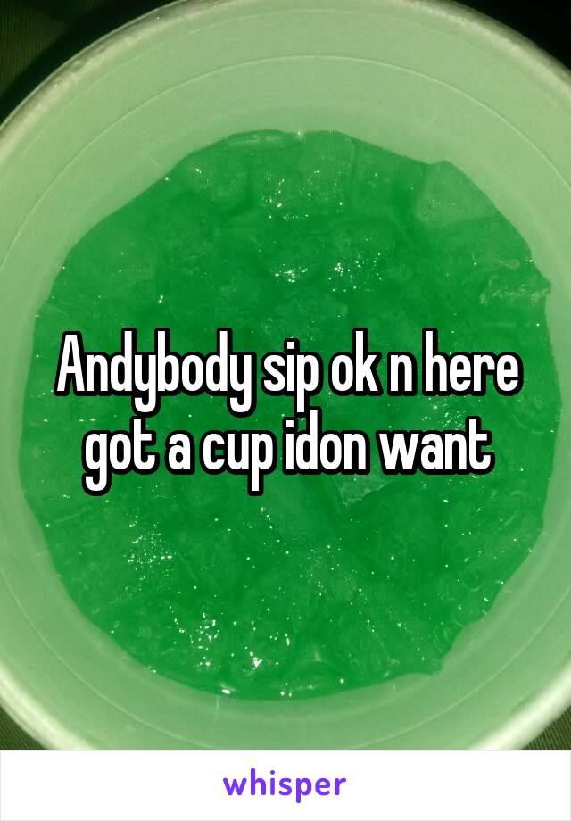 Andybody sip ok n here got a cup idon want