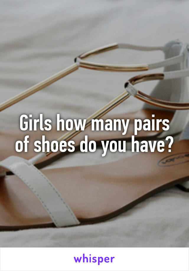 Girls how many pairs of shoes do you have?