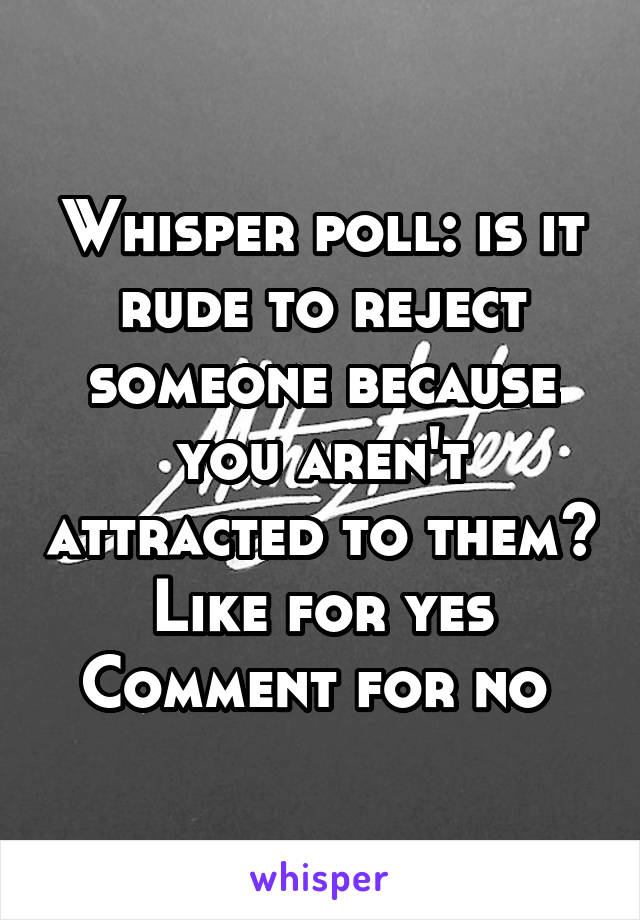 Whisper poll: is it rude to reject someone because you aren't attracted to them?
Like for yes
Comment for no 