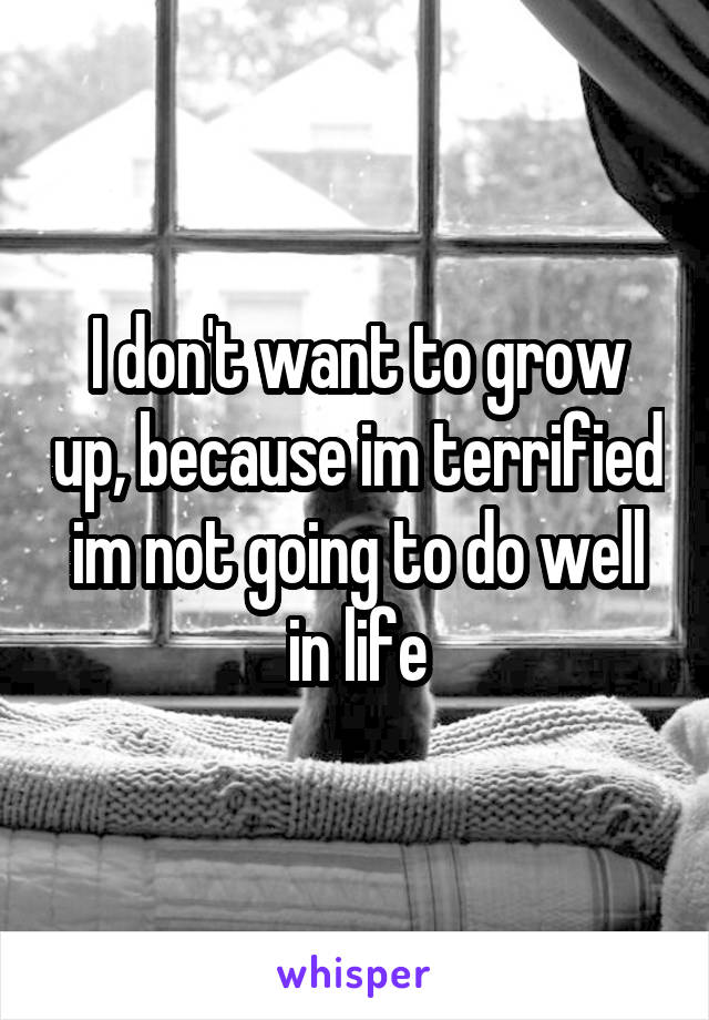 I don't want to grow up, because im terrified im not going to do well in life