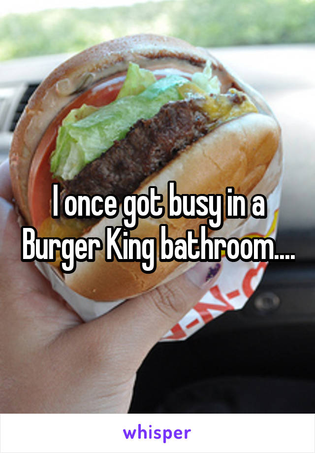 I once got busy in a Burger King bathroom....