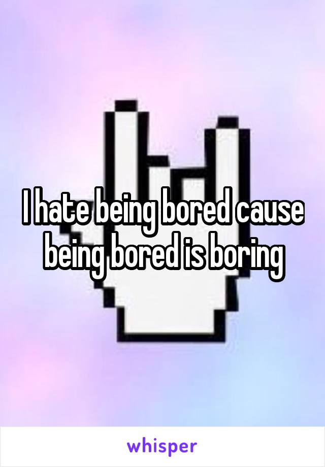 I hate being bored cause being bored is boring