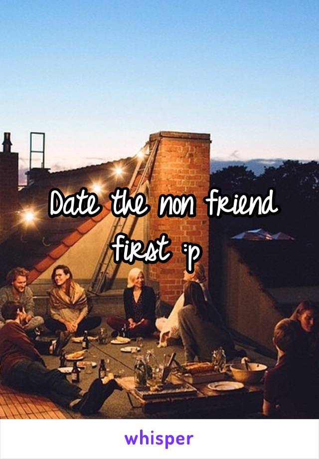 Date the non friend first :p 