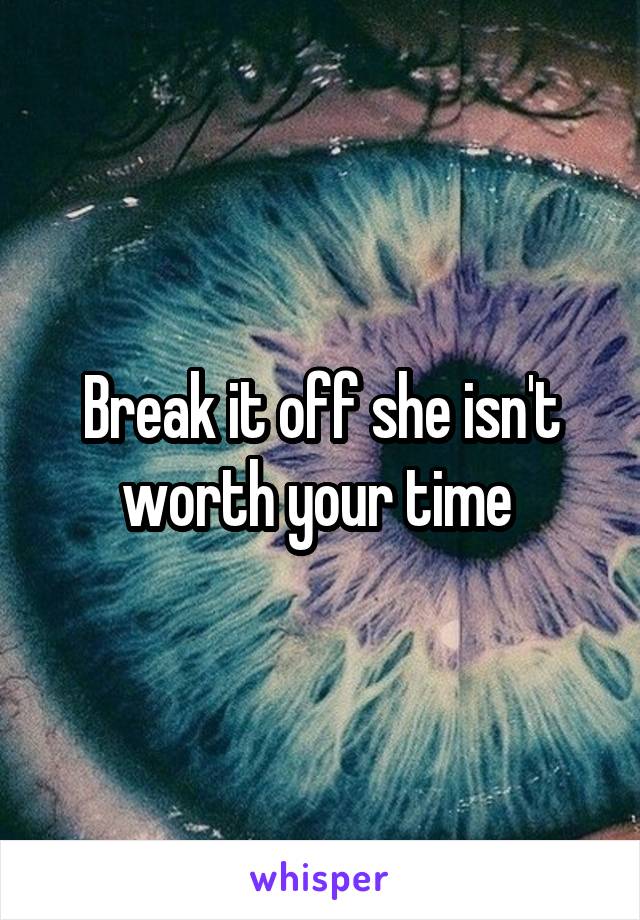 Break it off she isn't worth your time 