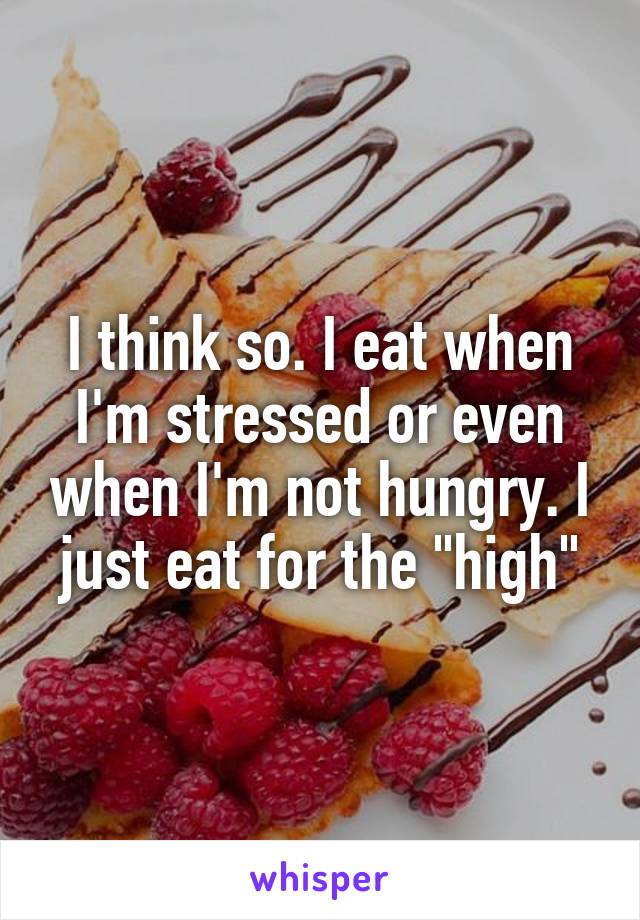 I think so. I eat when I'm stressed or even when I'm not hungry. I just eat for the "high"