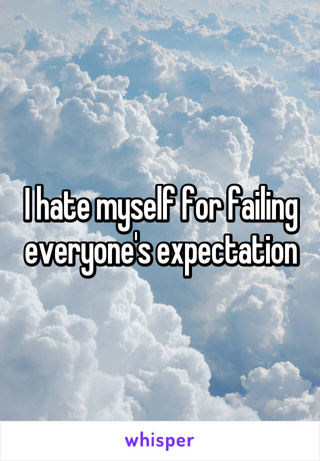 I hate myself for failing everyone's expectation