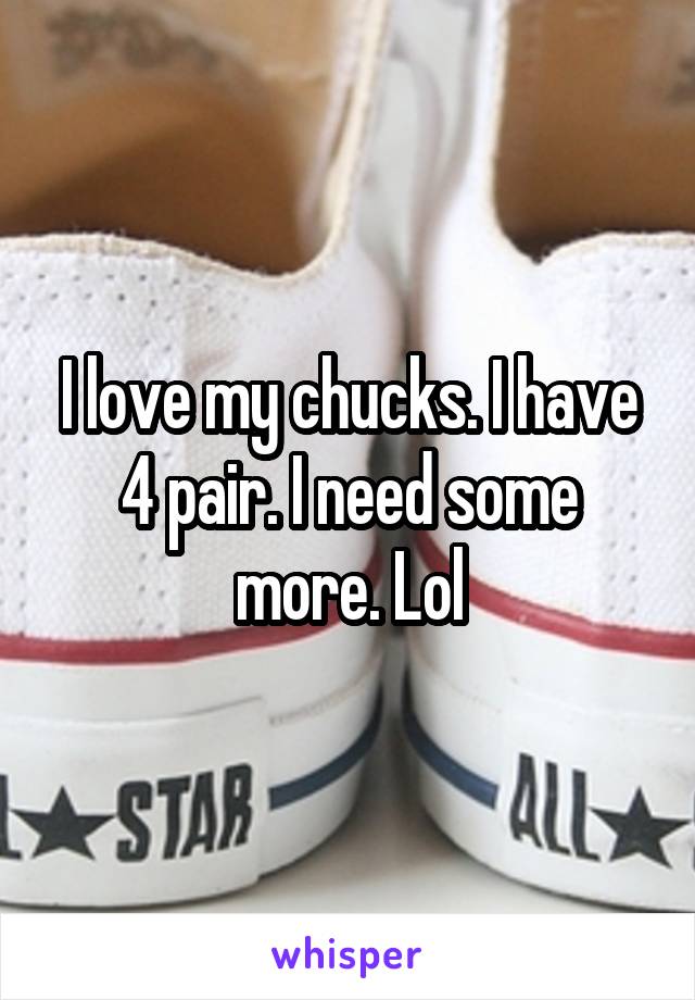 I love my chucks. I have 4 pair. I need some more. Lol