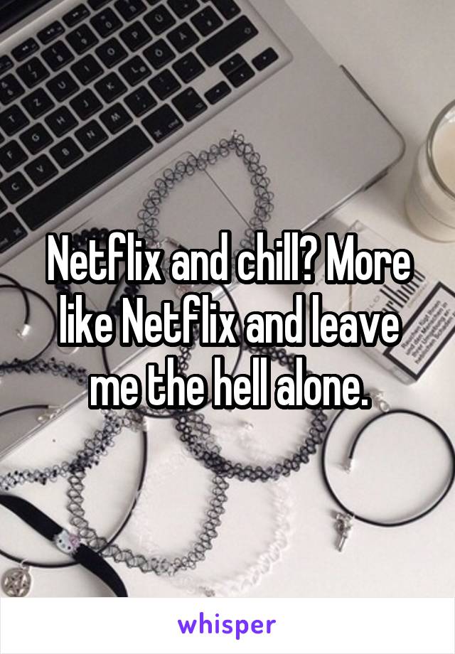 Netflix and chill? More like Netflix and leave me the hell alone.
