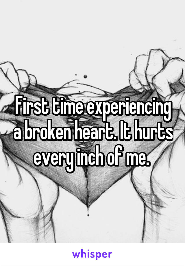 First time experiencing a broken heart. It hurts every inch of me. 
