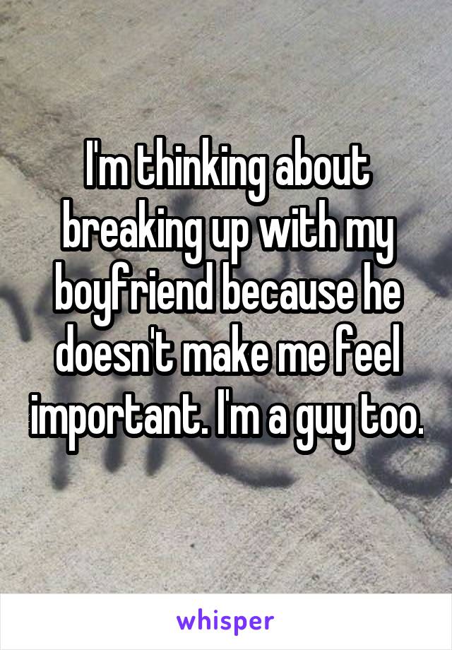 I'm thinking about breaking up with my boyfriend because he doesn't make me feel important. I'm a guy too. 
