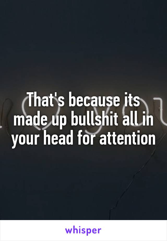 That's because its made up bullshit all in your head for attention