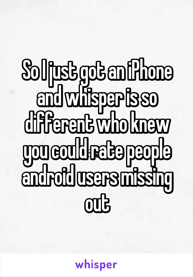 So I just got an iPhone and whisper is so different who knew you could rate people android users missing out