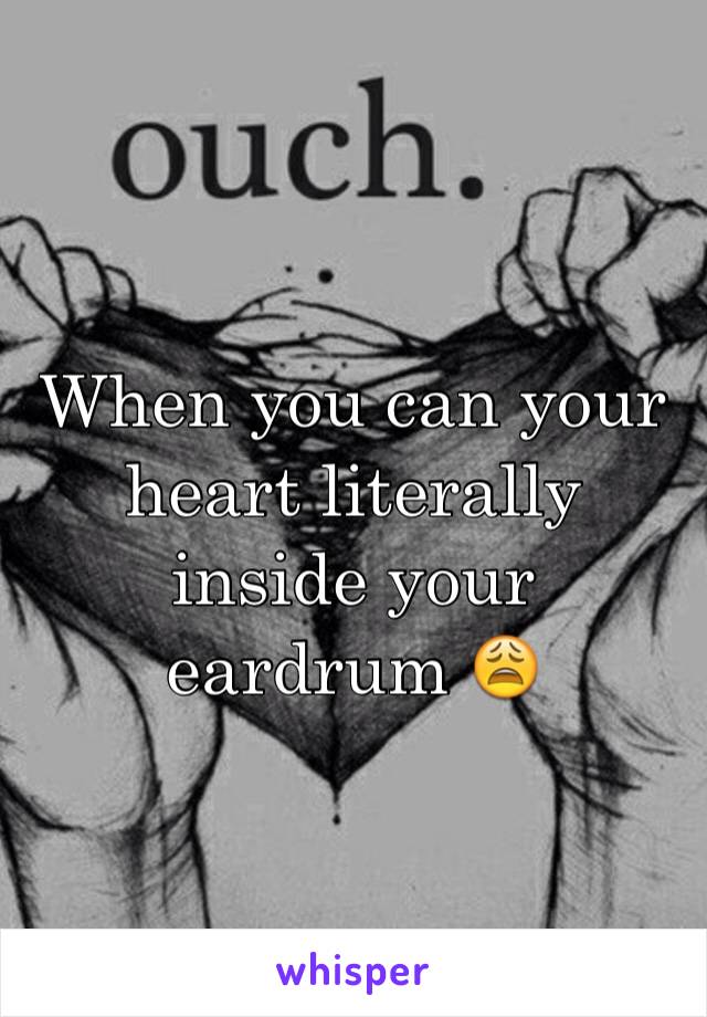 When you can your heart literally inside your eardrum 😩