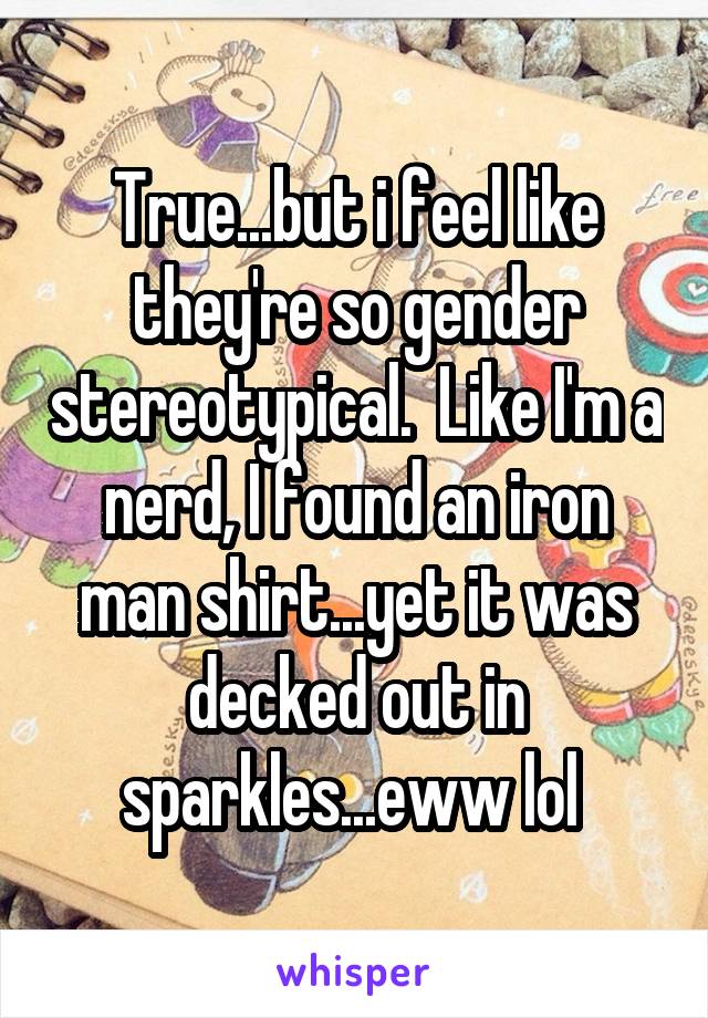 True...but i feel like they're so gender stereotypical.  Like I'm a nerd, I found an iron man shirt...yet it was decked out in sparkles...eww lol 