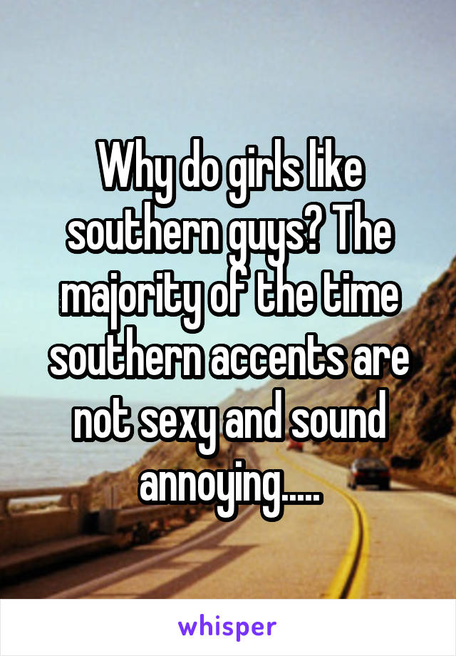Why do girls like southern guys? The majority of the time southern accents are not sexy and sound annoying.....