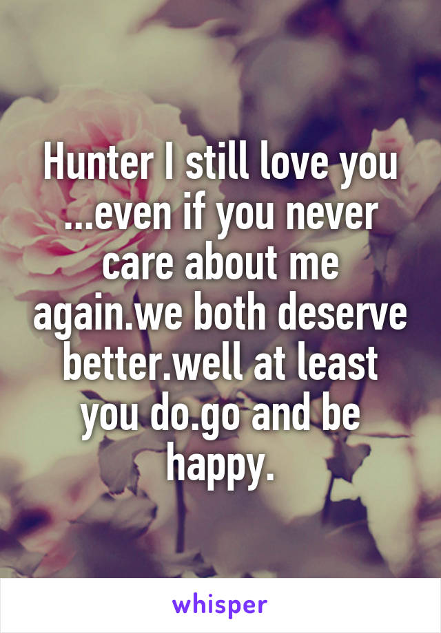Hunter I still love you ...even if you never care about me again.we both deserve better.well at least you do.go and be happy.