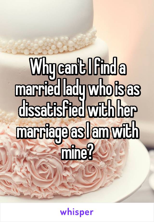 Why can't I find a married lady who is as dissatisfied with her marriage as I am with mine?