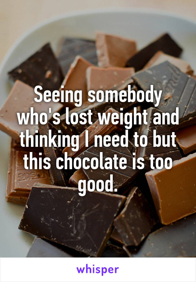 Seeing somebody who's lost weight and thinking I need to but this chocolate is too good.