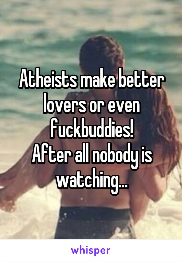 Atheists make better lovers or even fuckbuddies!
After all nobody is watching...