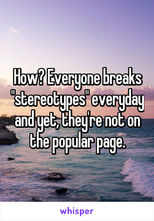 How? Everyone breaks "stereotypes" everyday and yet, they're not on the popular page.